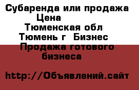  Субаренда или продажа › Цена ­ 600 000 - Тюменская обл., Тюмень г. Бизнес » Продажа готового бизнеса   